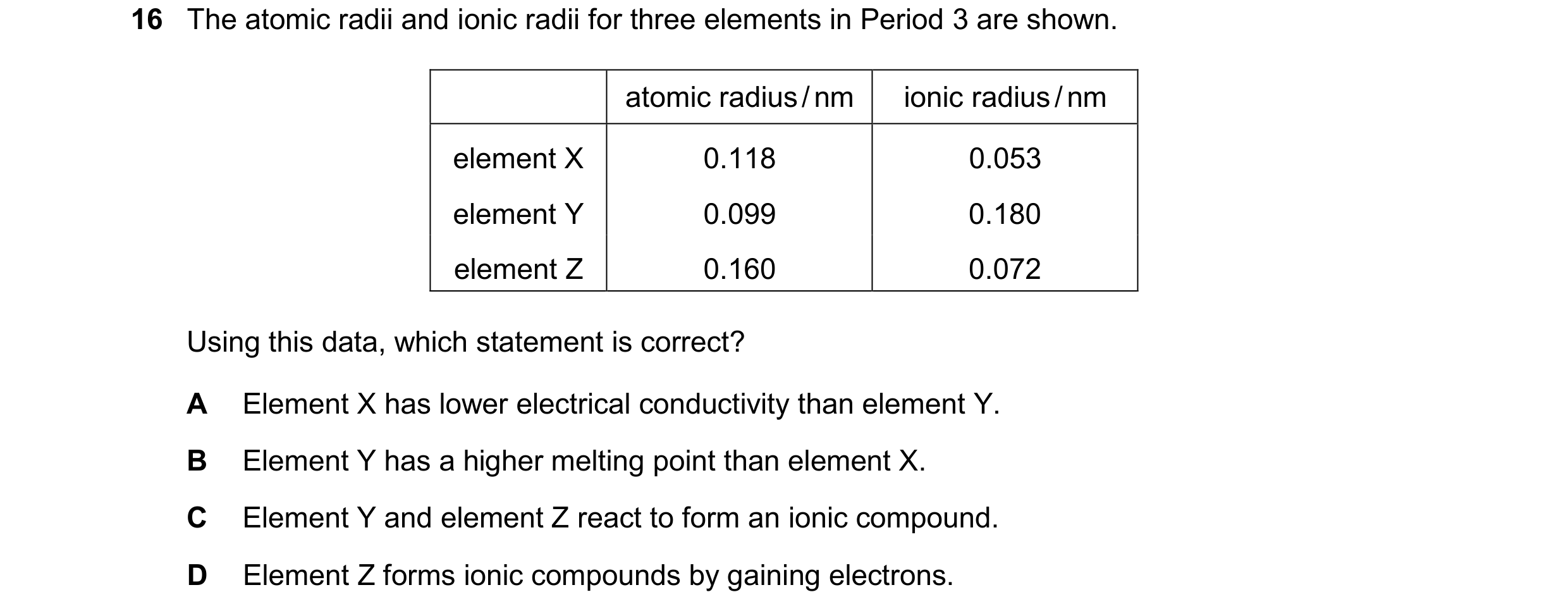 Question 113: The atomic radii and ionic radii for three elements in Period 3 are shown. atomic radius/nm ionic radius/nm element X 0.118 0.053 element Y…