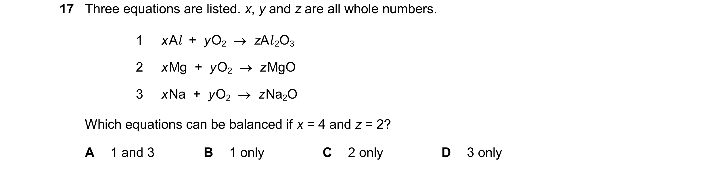 Question 77: Three equations are listed. x, y and z are all whole numbers. 1 xAl + yO2zAl2O3 2 xMg + yO2zMgO 3 xNa + yO2zNa2O Which equations c…