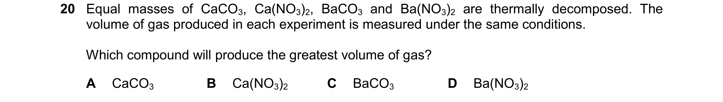 Question 253: Equal masses of CaCO3, Ca(NO3)2, BaCO3 and Ba(NO3)2 are thermally decomposed. The volume of gas produced in each experiment is measured und…