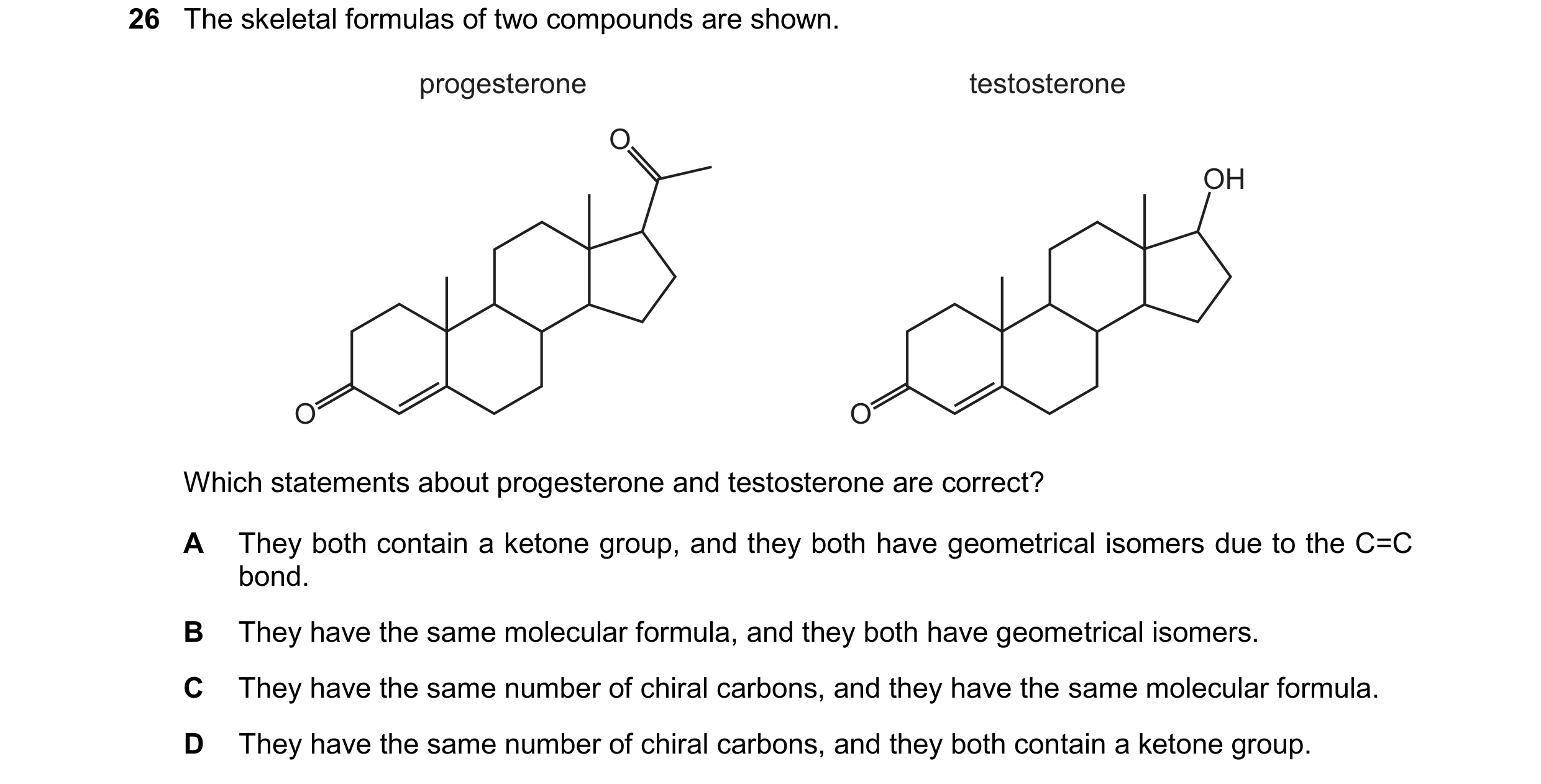 Question 228: The skeletal formulas of two compounds are shown. progesterone O O testosterone OH O Which statements about progesterone and testosterone a…