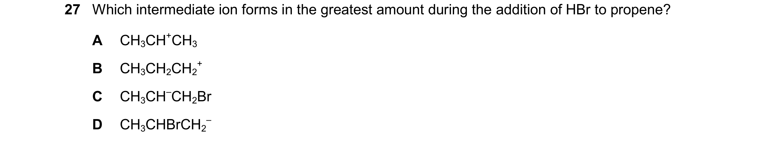 Question 264: Which intermediate ion forms in the greatest amount during the addition of HBr to propene? A CH3CH+CH3 B CH3CH2CH2 + C CH3CH–CH2Br D CH3CHB…