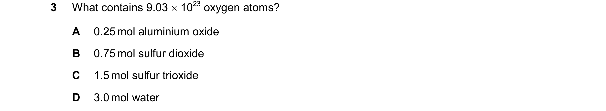 Question 76: What contains 9.03 1023 oxygen atoms? A 0.25mol aluminium oxide B 0.75mol sulfur dioxide C 1.5mol sulfur trioxide D 3.0mol water