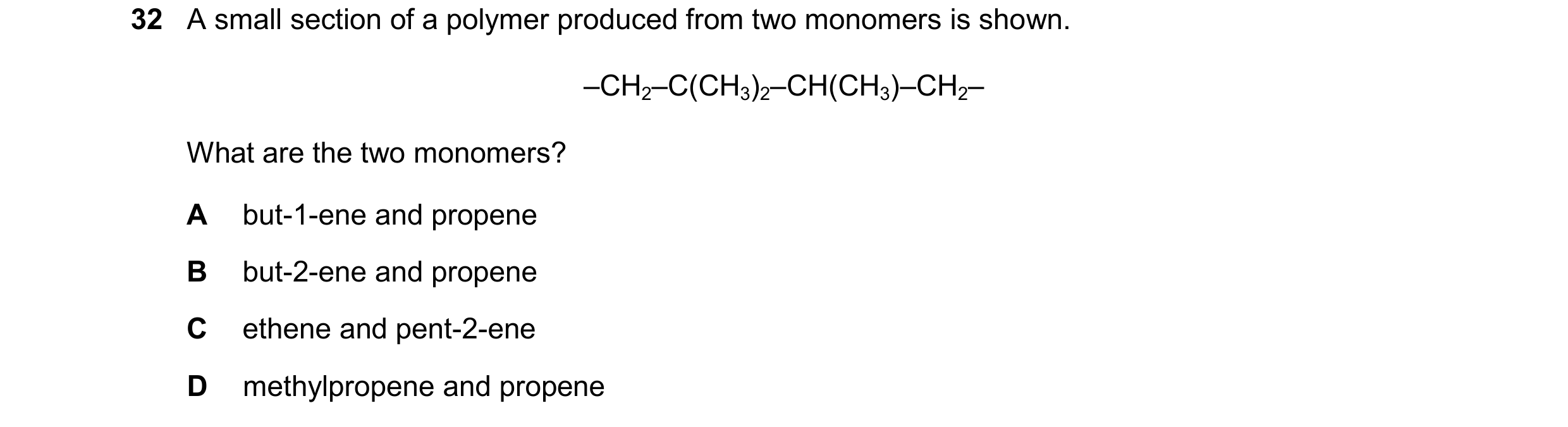Question 72: A small section of a polymer produced from two monomers is shown. –CH2–C(CH3)2–CH(CH3)–CH2– What are the two monomers? A but-1-ene and prop…