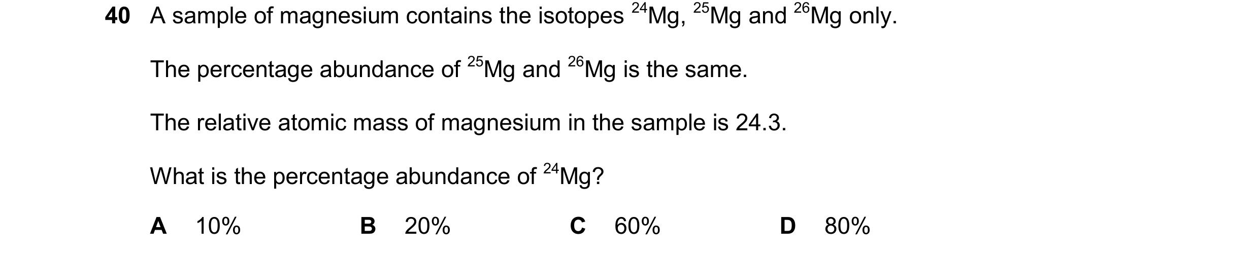 Question 59: A sample of magnesium contains the isotopes 24Mg, 25Mg and 26Mg only. The percentage abundance of 25Mg and 26Mg is the same. The relative a…