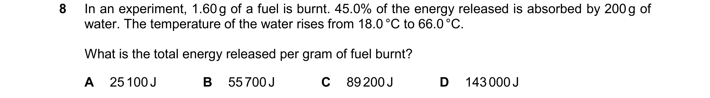 Question 226: In an experiment, 1.60g of a fuel is burnt. 45.0% of the energy released is absorbed by 200g of water. The temperature of the water rises f…