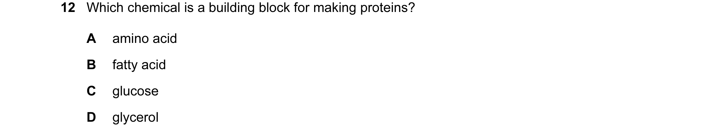 Question 12: Which chemical is a building block for making proteins? A amino acid B fatty acid C glucose D glycerol