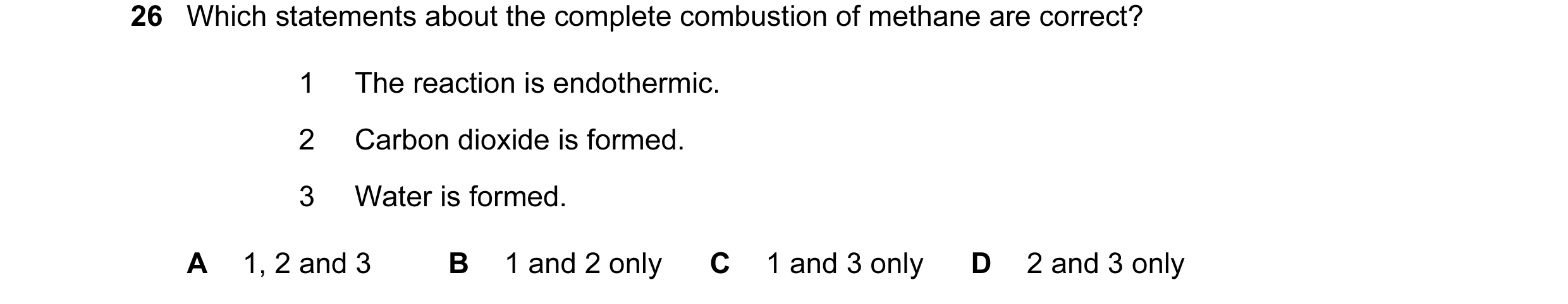 Question 10: Which statements about the complete combustion of methane are correct? 1 The reaction is endothermic. 2 Carbon dioxide is formed. 3 Water i…