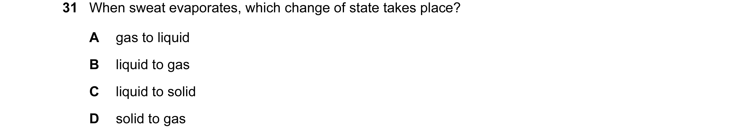 Question 8: When sweat evaporates, which change of state takes place? A gas to liquid B liquid to gas C liquid to solid D solid to gas