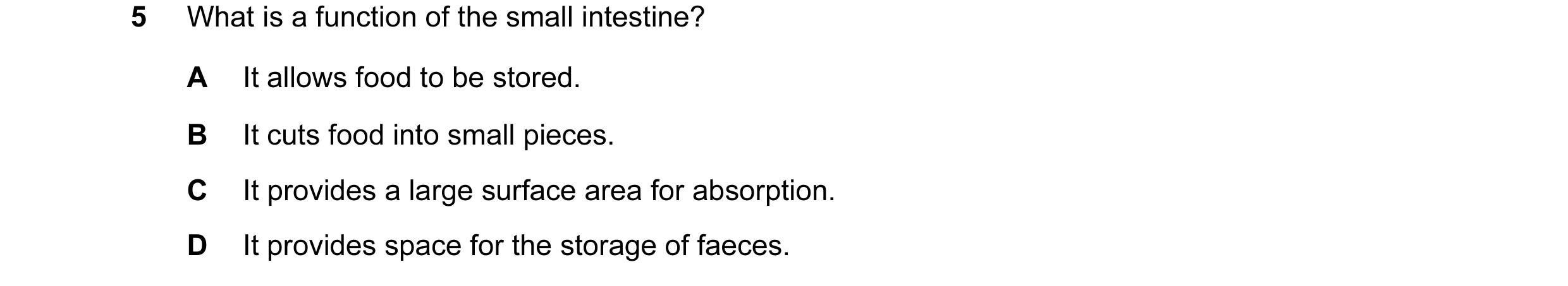 Question 11: What is a function of the small intestine? A It allows food to be stored. B It cuts food into small pieces. C It provides a large surface a…