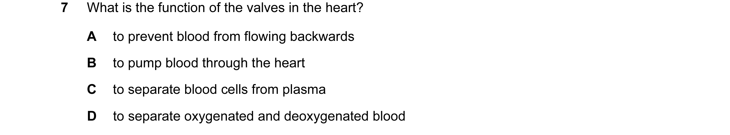 Question 20: What is the function of the valves in the heart? A to prevent blood from flowing backwards B to pump blood through the heart C to separate …