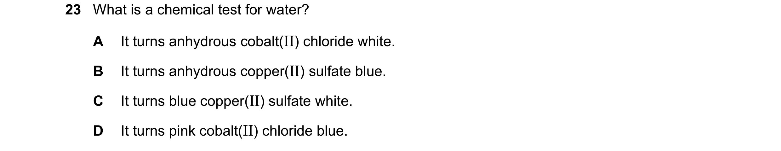 Question 32: What is a chemical test for water? A It turns anhydrous cobalt(II) chloride white. B It turns anhydrous copper(II) sulfate blue. C It turns…