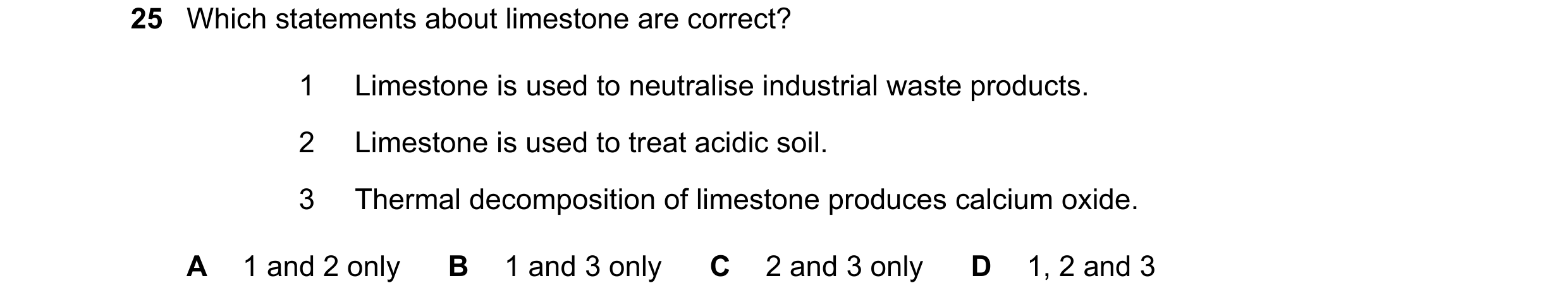 Question 36: Which statements about limestone are correct? 1 Limestone is used to neutralise industrial waste products. 2 Limestone is used to treat aci…