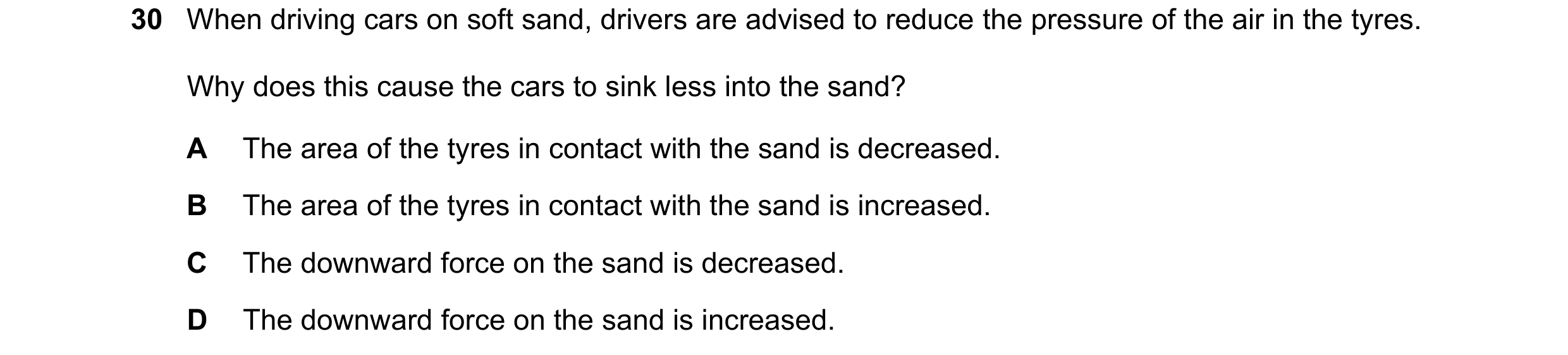 Question 19: When driving cars on soft sand, drivers are advised to reduce the pressure of the air in the tyres. Why does this cause the cars to sink le…