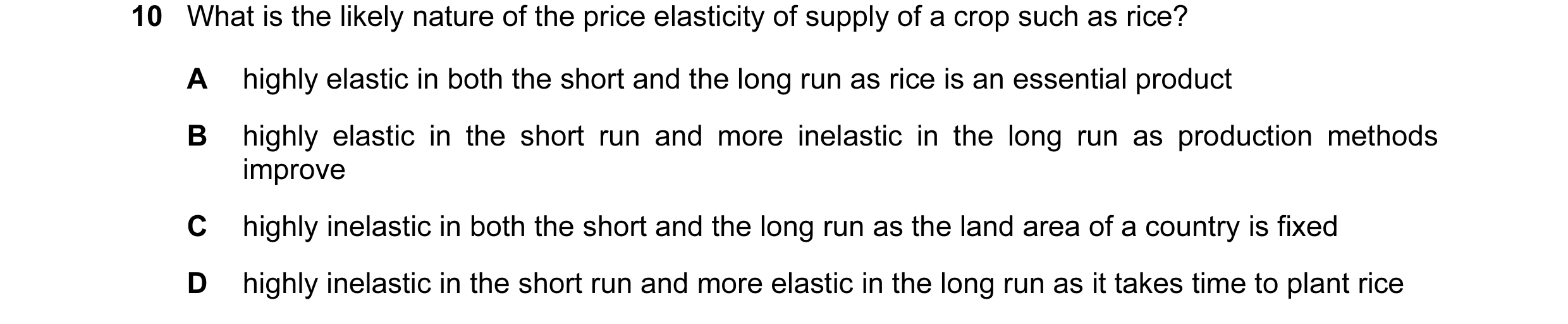 Question 38: What is the likely nature of the price elasticity of supply of a crop such as rice? A highly elastic in both the short and the long run as …