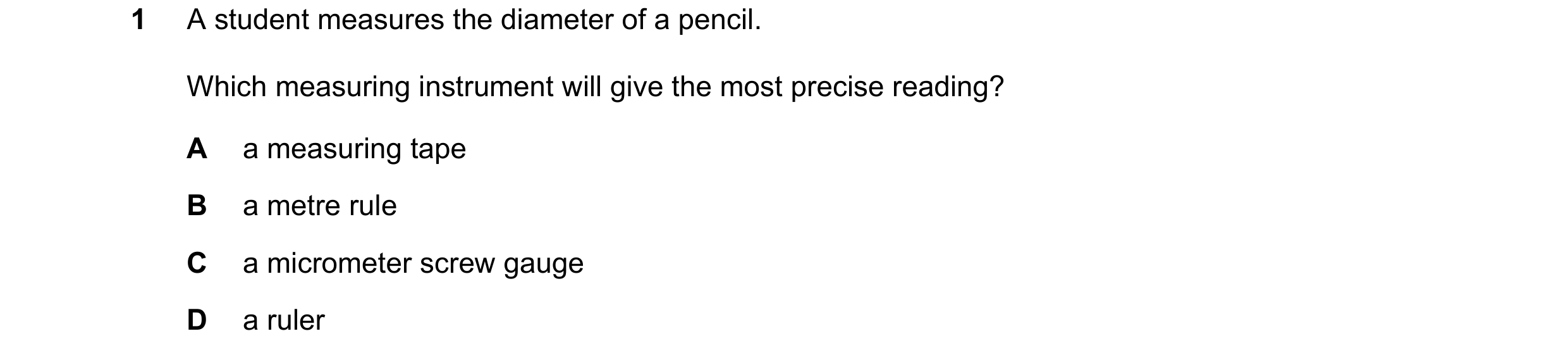 Question 8: A student measures the diameter of a pencil. Which measuring instrument will give the most precise reading? A a measuring tape B a metre ru…