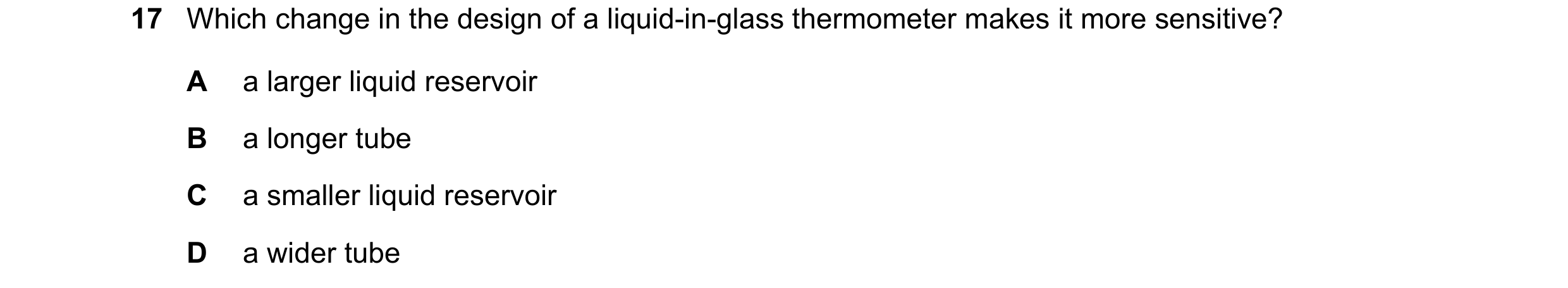 Question 11: Which change in the design of a liquid-in-glass thermometer makes it more sensitive? A a larger liquid reservoir B a longer tube C a smalle…