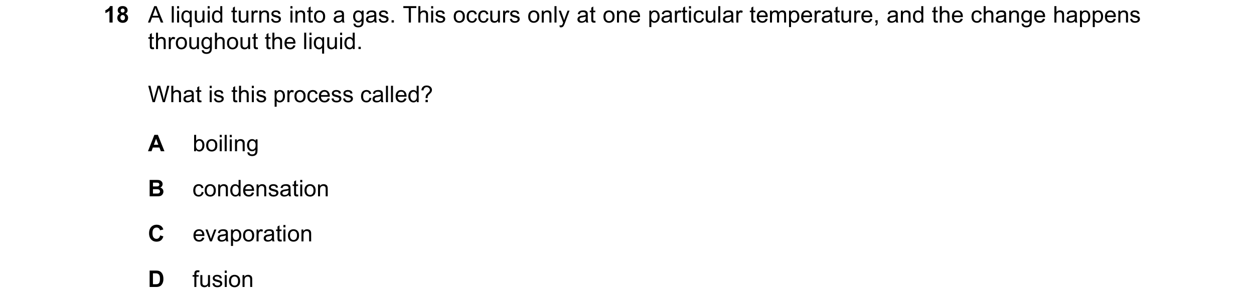Question 12: A liquid turns into a gas. This occurs only at one particular temperature, and the change happens throughout the liquid. What is this proce…