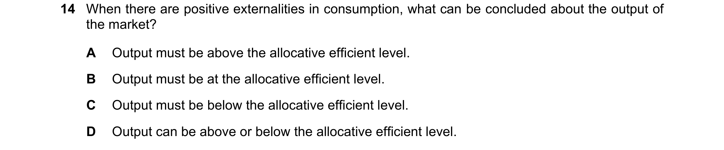 Question 78: When there are positive externalities in consumption, what can be concluded about the output of the market? A Output must be above the allo…