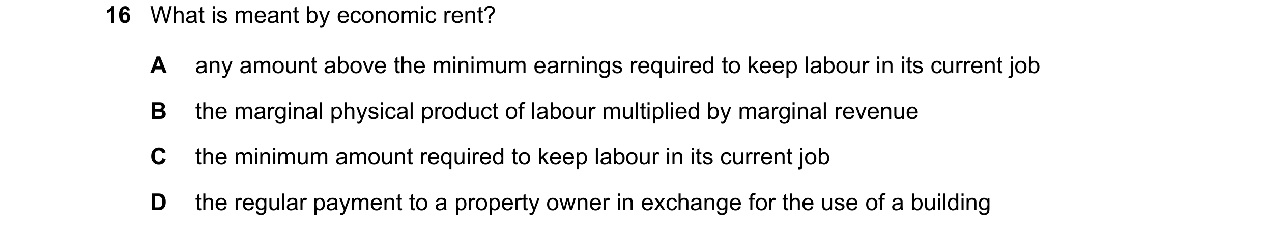 Question 131: What is meant by economic rent? A any amount above the minimum earnings required to keep labour in its current job B the marginal physical …