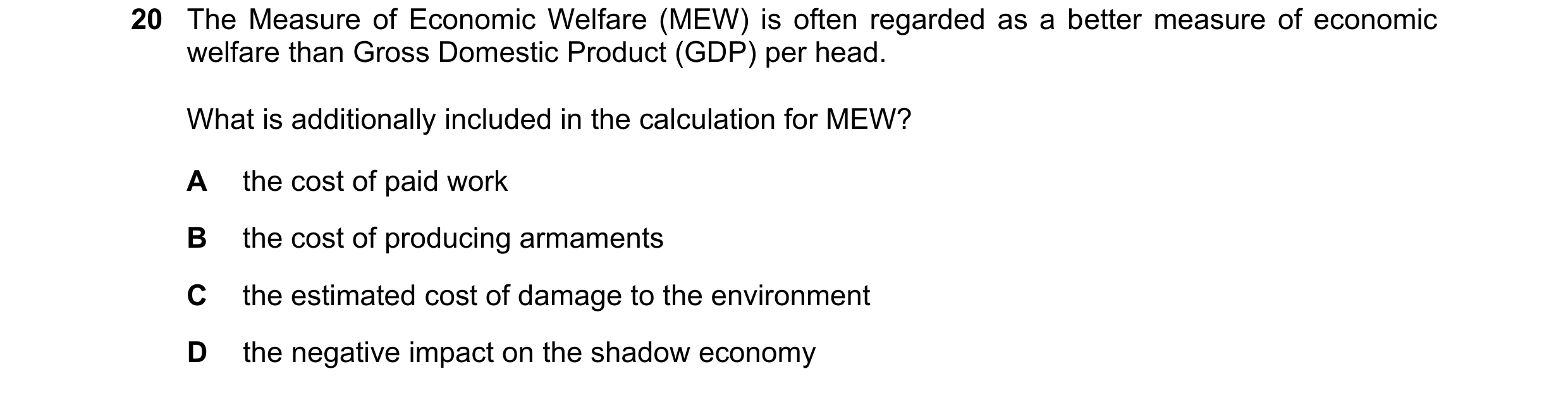 Question 65: The Measure of Economic Welfare (MEW) is often regarded as a better measure of economic welfare than Gross Domestic Product (GDP) per head.…