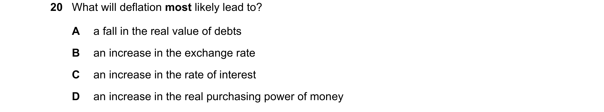 Question 8: What will deflation most likely lead to? A a fall in the real value of debts B an increase in the exchange rate C an increase in the rate o…