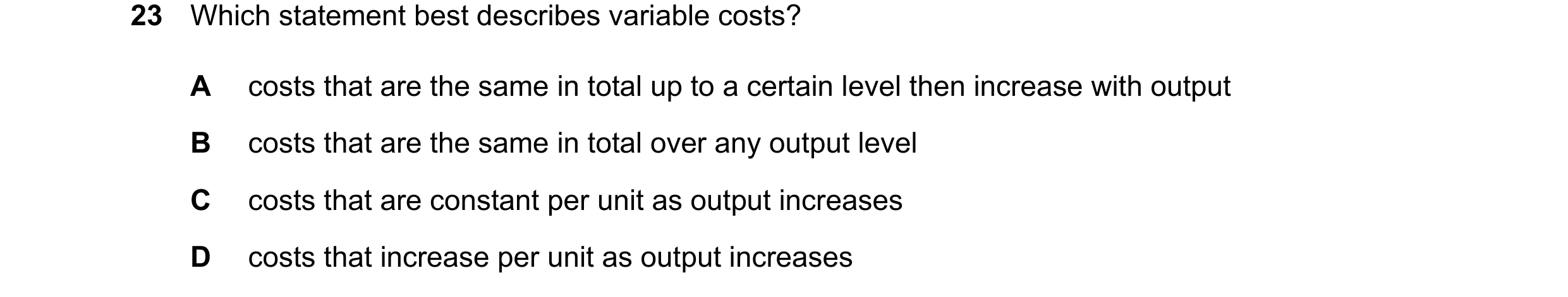 Question 391: Which statement best describes variable costs? A costs that are the same in total up to a certain level then increase with output B costs t…