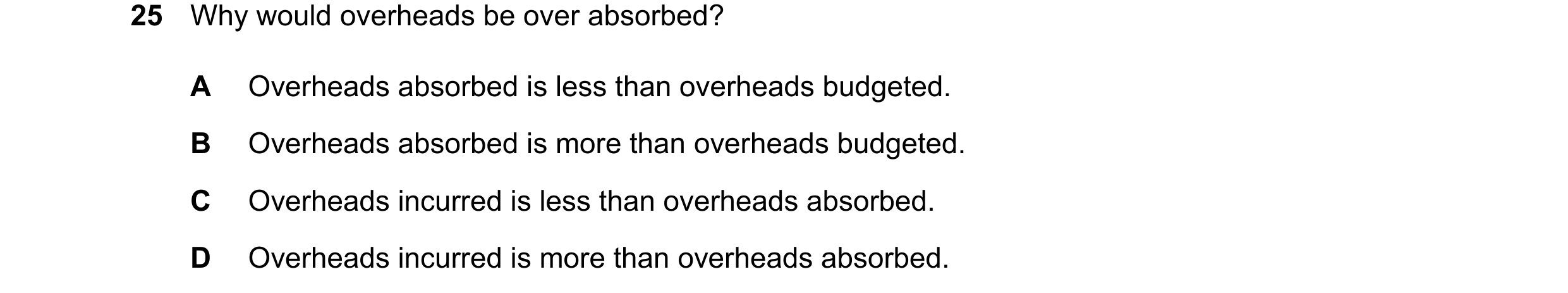 Question 510: Why would overheads be over absorbed? A Overheads absorbed is less than overheads budgeted. B Overheads absorbed is more than overheads bud…