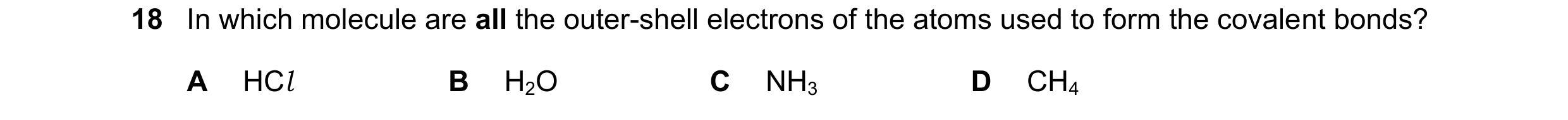 Question 56: In which molecule are all the outer-shell electrons of the atoms used to form the covalent bonds? A HCl B H2O C NH3 D CH4