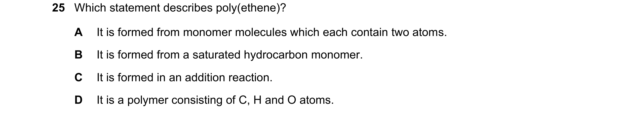 Question 44: Which statement describes poly(ethene)? A It is formed from monomer molecules which each contain two atoms. B It is formed from a saturated…