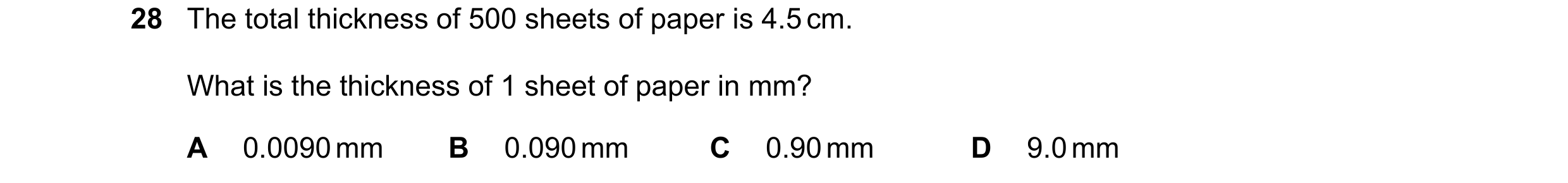 Question 25: The total thickness of 500 sheets of paper is 4.5 cm. What is the thickness of 1 sheet of paper in mm? A 0.0090 mm B 0.090 mm C 0.90 mm D 9…