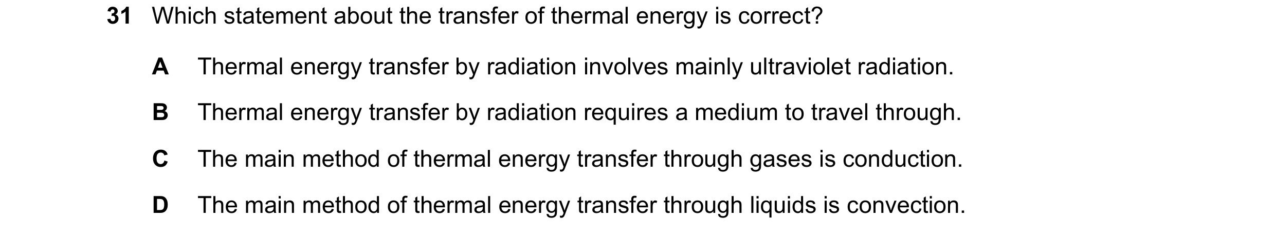 Question 81: Which statement about the transfer of thermal energy is correct? A Thermal energy transfer by radiation involves mainly ultraviolet radiati…