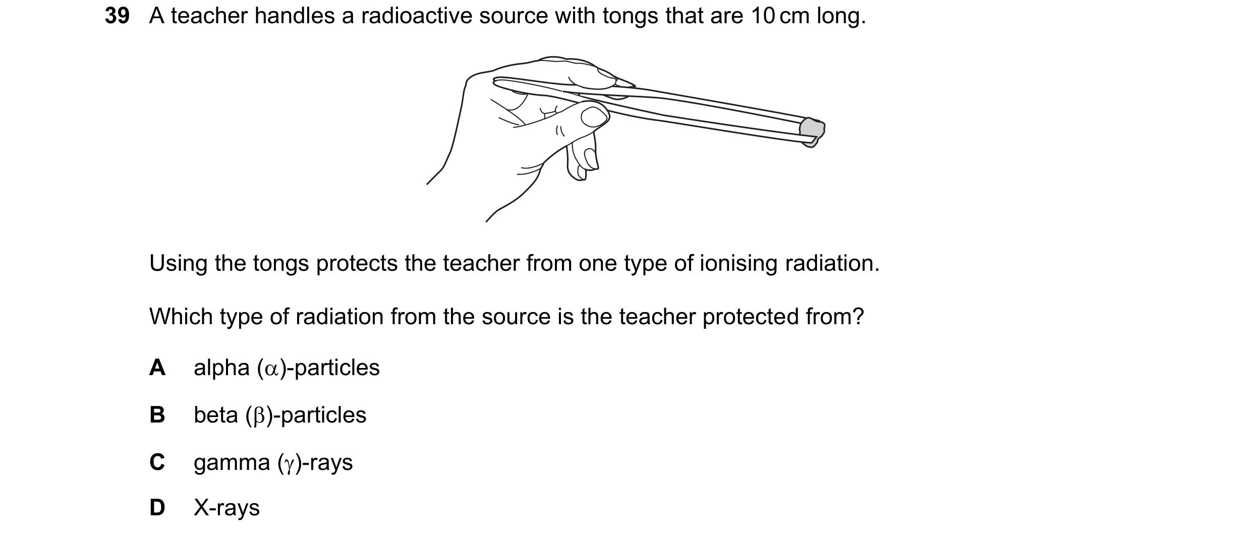 Question 78: A teacher handles a radioactive source with tongs that are 10 cm long. Using the tongs protects the teacher from one type of ionising radia…