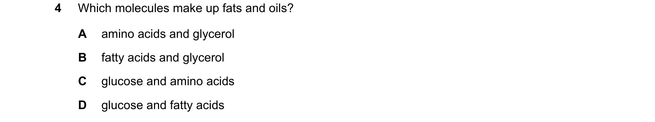 Question 81: Which molecules make up fats and oils? A amino acids and glycerol B fatty acids and glycerol C glucose and amino acids D glucose and fatty …