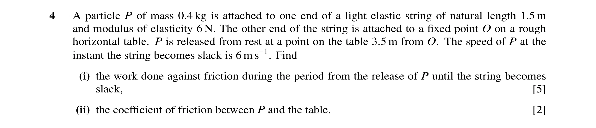 Question 1: A particle P of mass 0.4 kg is attached to one end of a light elastic string of natural length 1.5 m and modulus of elasticity 6 N. The oth…