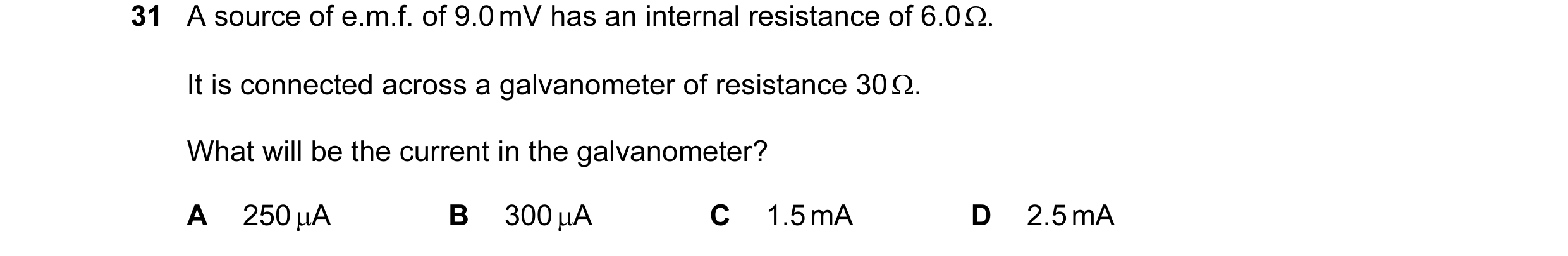 Question 20: A source of e.m.f. of 9.0 mV has an internal resistance of 6.0 Ω. It is connected across a galvanometer of resistance 30 Ω. What will be th…