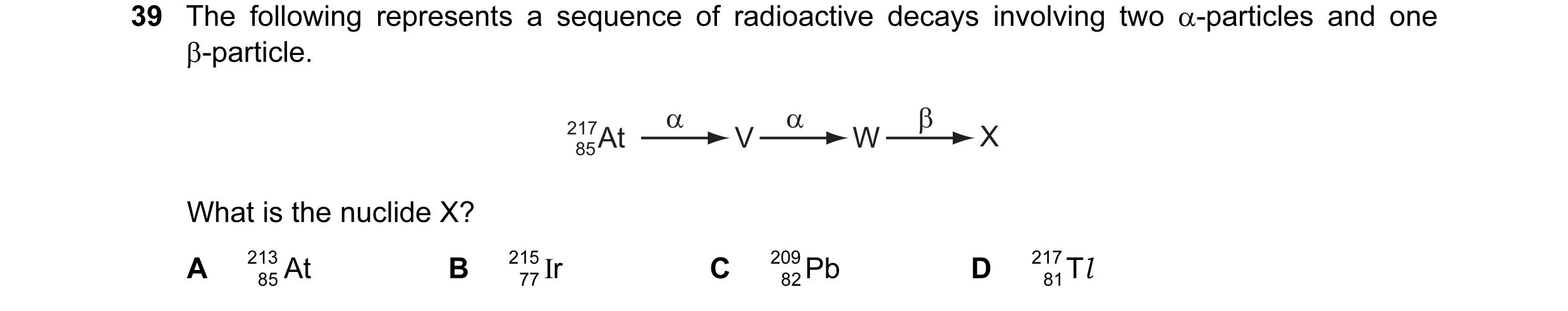 Question 9: The following represents a sequence of radioactive decays involving two α-particles and one β-particle. α α β 217At V W X 85 What is the nu…