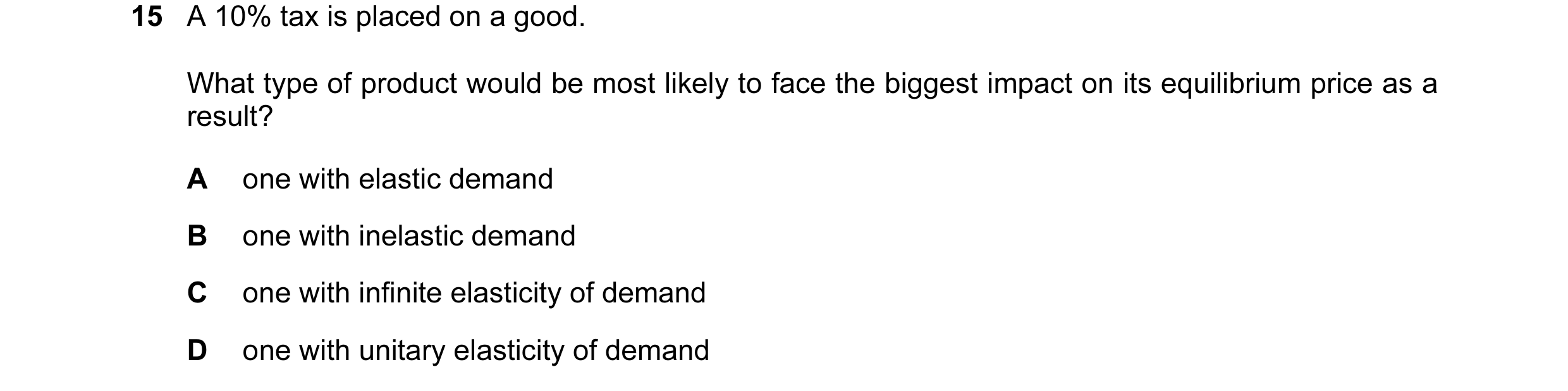 Question 131: A 10% tax is placed on a good. What type of product would be most likely to face the biggest impact on its equilibrium price as a result? A…