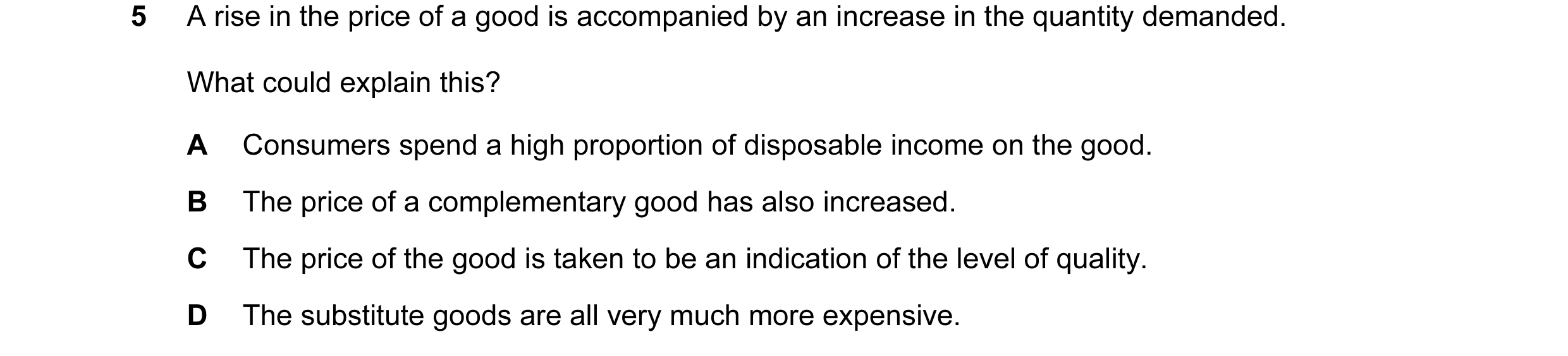 Question 112: A rise in the price of a good is accompanied by an increase in the quantity demanded. What could explain this? A Consumers spend a high pro…