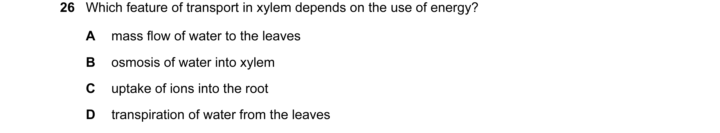 Question 115: Which feature of transport in xylem depends on the use of energy? A mass flow of water to the leaves B osmosis of water into xylem C uptake…