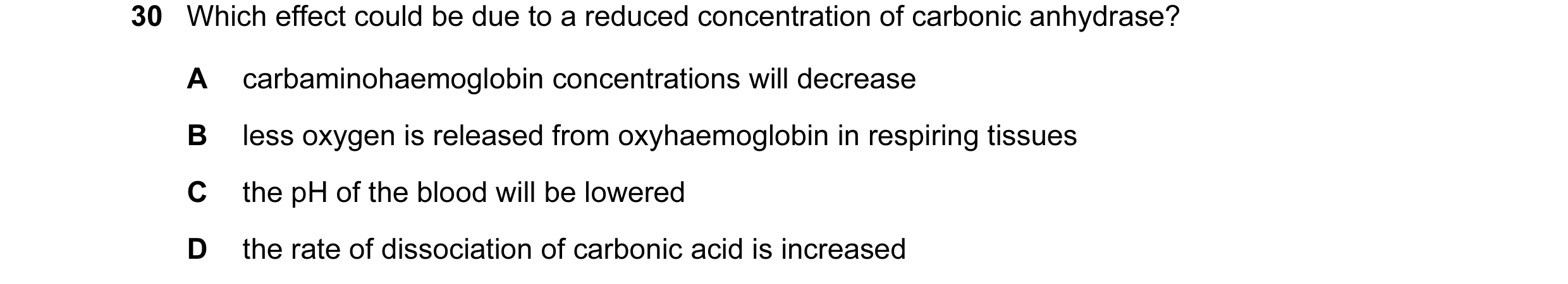 Question 59: Which effect could be due to a reduced concentration of carbonic anhydrase? A carbaminohaemoglobin concentrations will decrease B less oxyg…