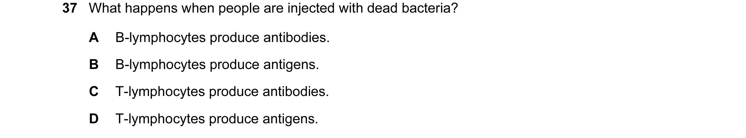 Question 54: What happens when people are injected with dead bacteria? A B-lymphocytes produce antibodies. B B-lymphocytes produce antigens. C T-lymphoc…