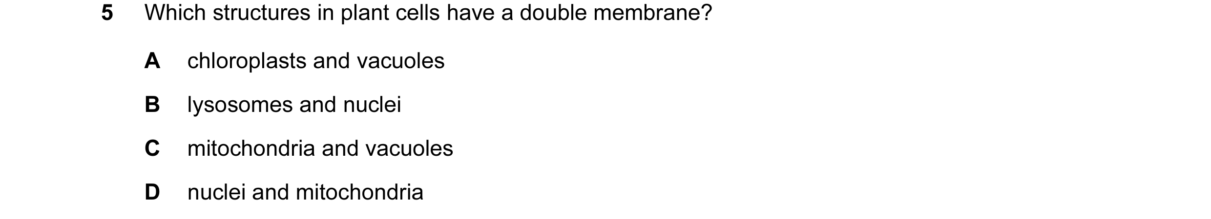 Question 122: Which structures in plant cells have a double membrane? A chloroplasts and vacuoles B lysosomes and nuclei C mitochondria and vacuoles D nu…