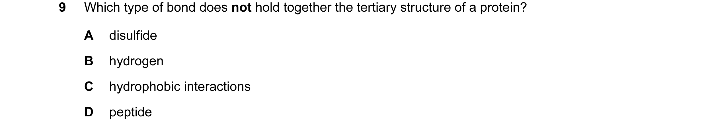 Question 94: Which type of bond does not hold together the tertiary structure of a protein? A disulfide B hydrogen C hydrophobic interactions D peptide
