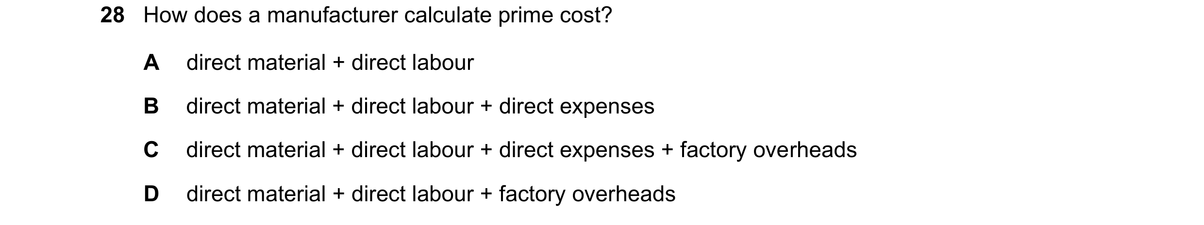Question 14: How does a manufacturer calculate prime cost? A direct material + direct labour B direct material + direct labour + direct expenses C direc…