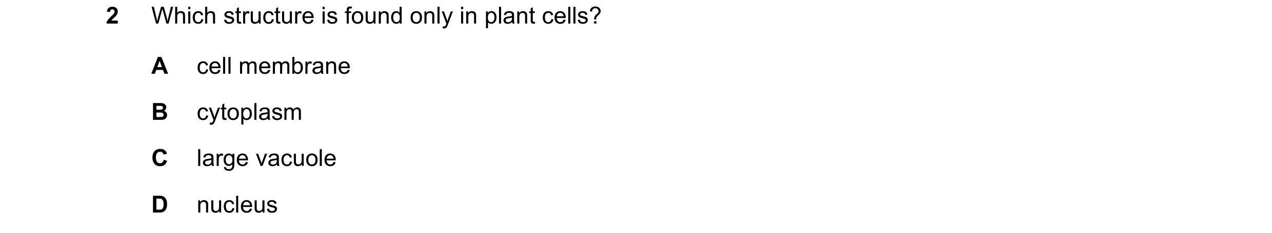 Question 40: Which structure is found only in plant cells? A cell membrane B cytoplasm C large vacuole D nucleus
