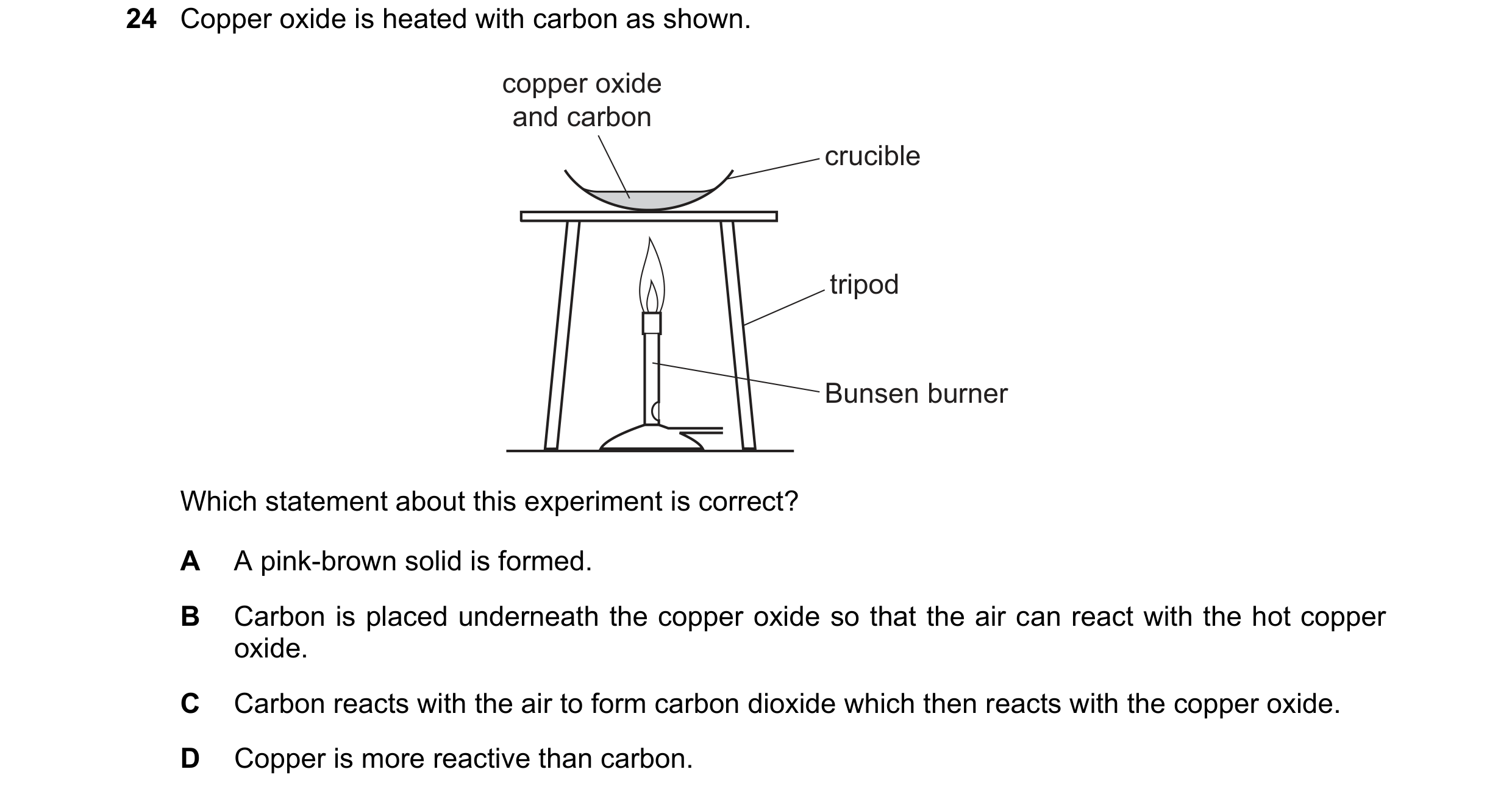 Question 32: Copper oxide is heated with carbon as shown. copper oxide and carbon crucible tripod Bunsen burner Which statement about this experiment is…