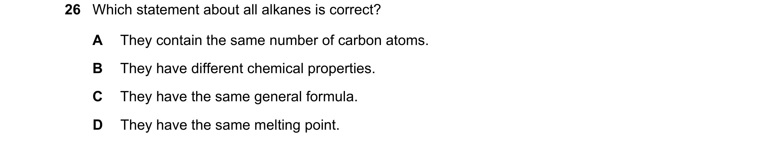 Question 20: Which statement about all alkanes is correct? A They contain the same number of carbon atoms. B They have different chemical properties. C …