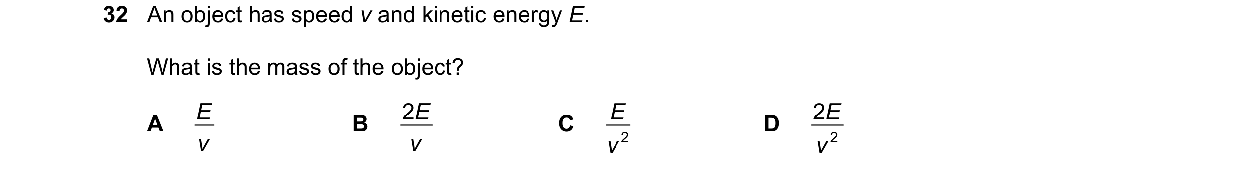 Question 78: An object has speed v and kinetic energy E. What is the mass of the object? E 2 E E 2 E A B C D v v v 2 v 2