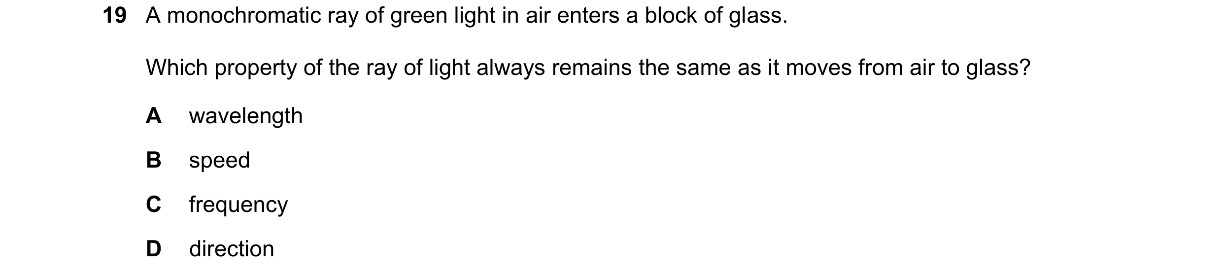 Question 138: A monochromatic ray of green light in air enters a block of glass. Which property of the ray of light always remains the same as it moves f…