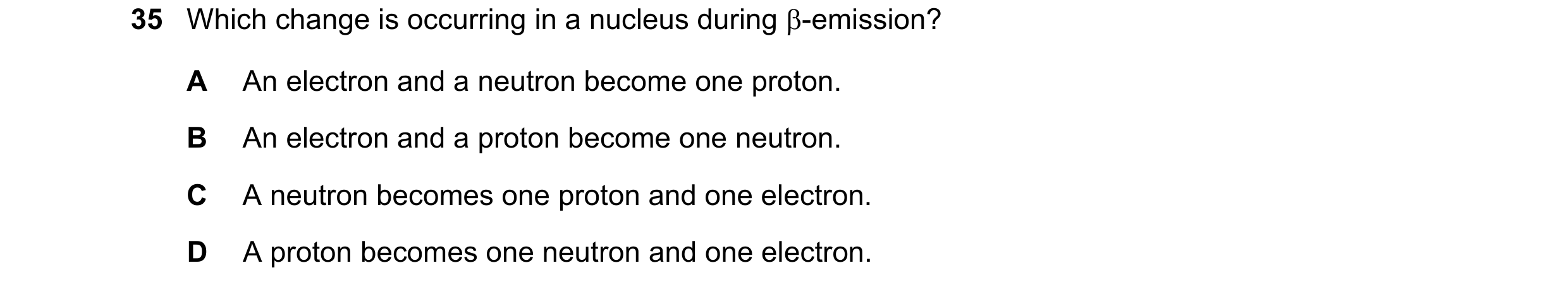 Question 145: Which change is occurring in a nucleus during -emission? A An electron and a neutron become one proton. B An electron and a proton become …